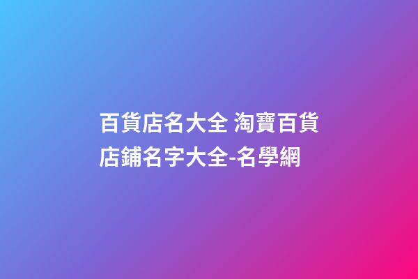 百貨店名大全 淘寶百貨店鋪名字大全-名學網-第1張-店鋪起名-玄機派